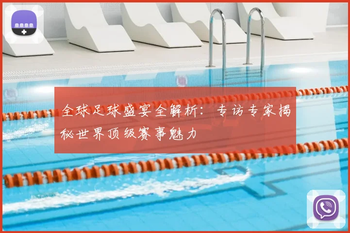 全球足球盛宴全解析：专访专家揭秘世界顶级赛事魅力