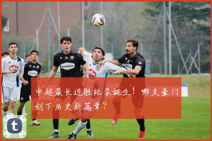 中超最长连胜纪录诞生！哪支豪门创下历史新篇章？