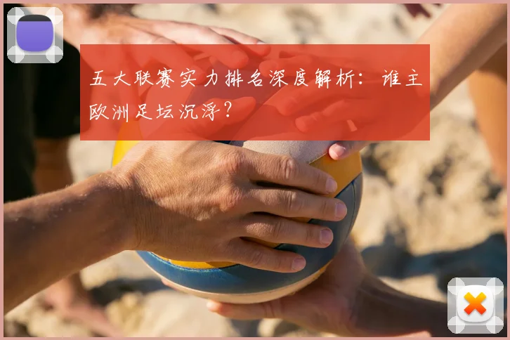 五大联赛实力排名深度解析：谁主欧洲足坛沉浮？