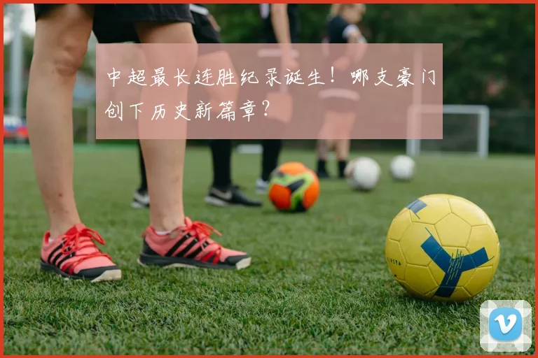 中超最长连胜纪录诞生！哪支豪门创下历史新篇章？