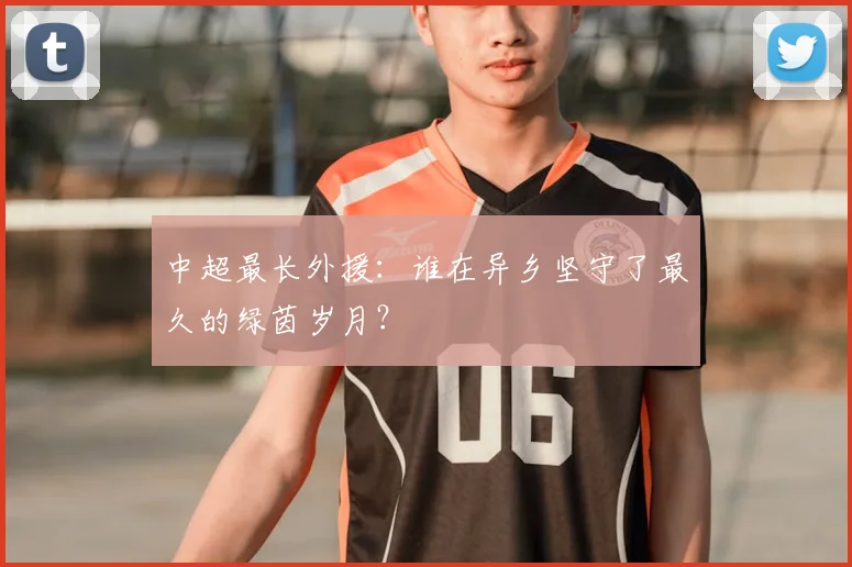 中超最长外援：谁在异乡坚守了最久的绿茵岁月？