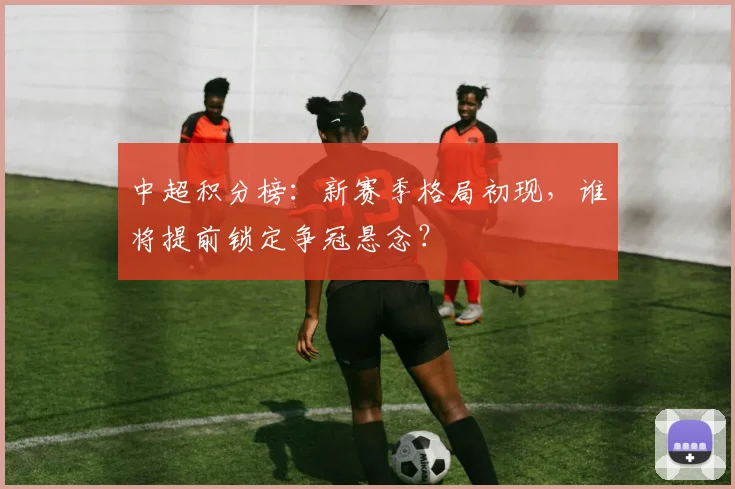 中超积分榜:新赛季格局初现,谁将提前锁定争冠悬念?