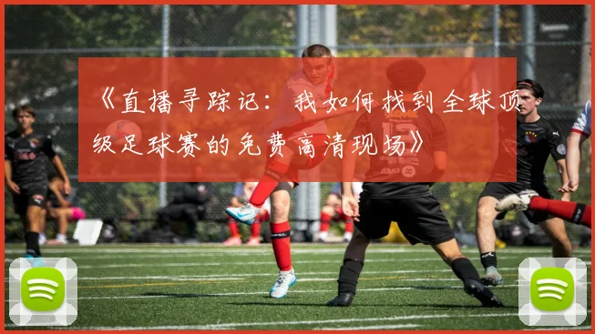 《直播寻踪记:我如何找到全球顶级足球赛的免费高清现场》