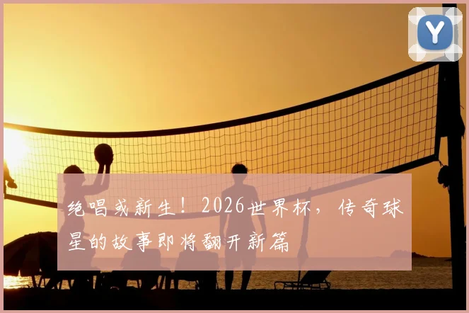 绝唱或新生！2026世界杯，传奇球星的故事即将翻开新篇