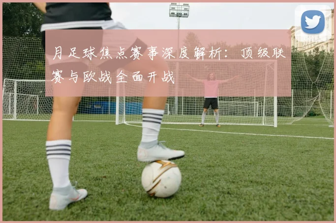 月足球焦点赛事深度解析：顶级联赛与欧战全面开战