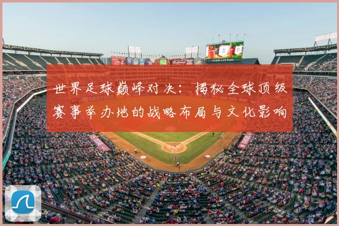 世界足球巅峰对决：揭秘全球顶级赛事举办地的战略布局与文化影响