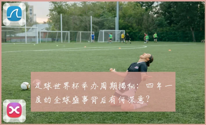 足球世界杯举办周期揭秘：四年一度的全球盛事背后有何深意？