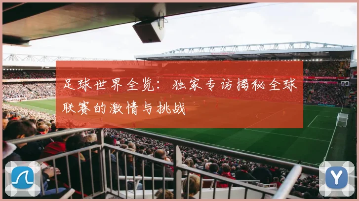 足球世界全览：独家专访揭秘全球联赛的激情与挑战