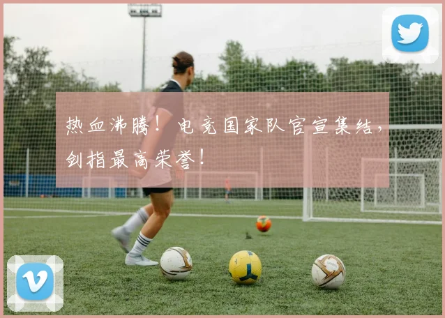 热血沸腾！电竞国家队官宣集结，剑指最高荣誉！
