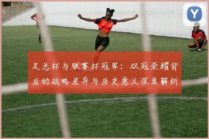 足总杯与联赛杯冠军：双冠荣耀背后的战略差异与历史意义深度解析