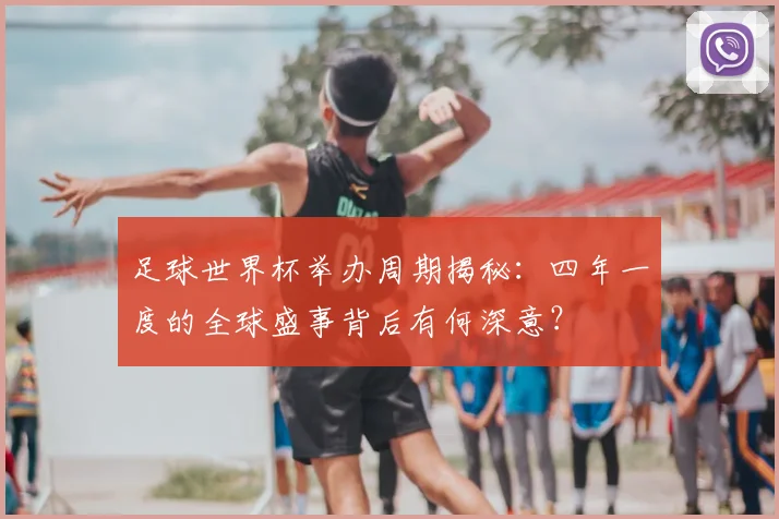足球世界杯举办周期揭秘：四年一度的全球盛事背后有何深意？