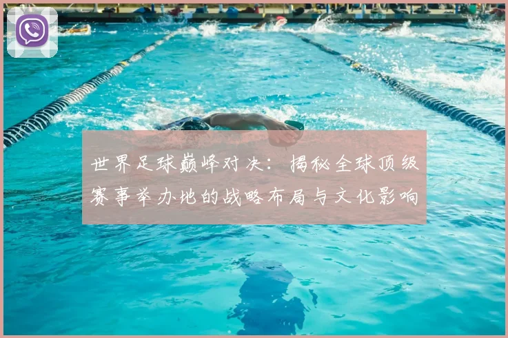 世界足球巅峰对决：揭秘全球顶级赛事举办地的战略布局与文化影响
