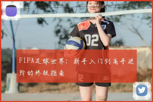FIFA足球世界：新手入门到高手进阶的终极指南