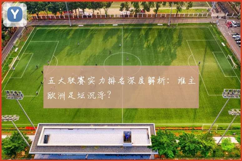 五大联赛实力排名深度解析：谁主欧洲足坛沉浮？