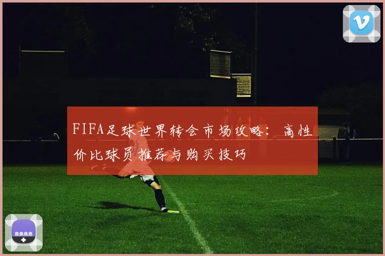 FIFA足球世界转会市场攻略：高性价比球员推荐与购买技巧