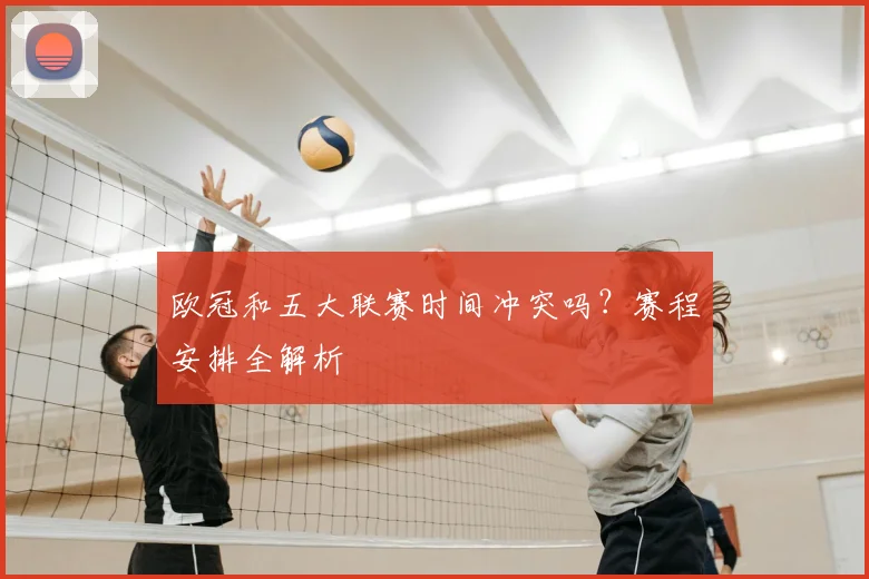 欧冠和五大联赛时间冲突吗?赛程安排全解析