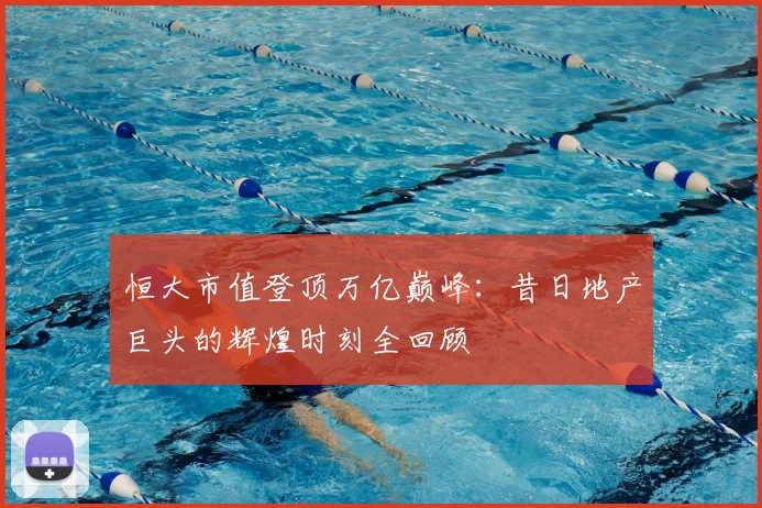 恒大市值登顶万亿巅峰：昔日地产巨头的辉煌时刻全回顾